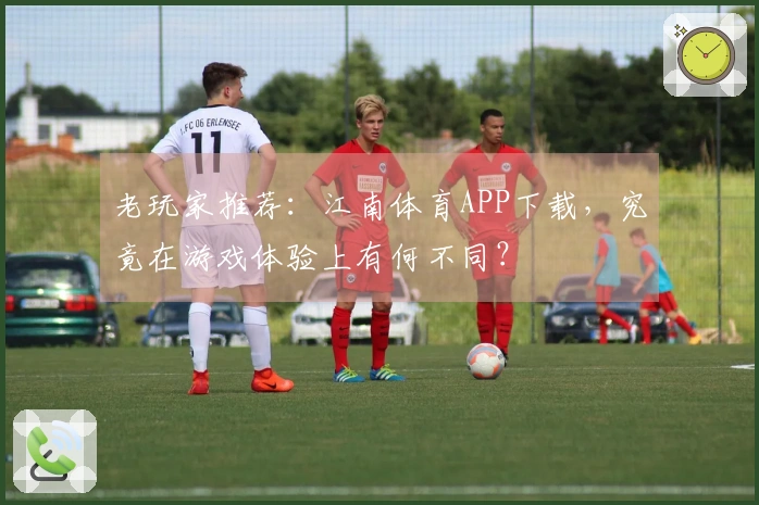 老玩家推荐：江南体育APP下载，究竟在游戏体验上有何不同？