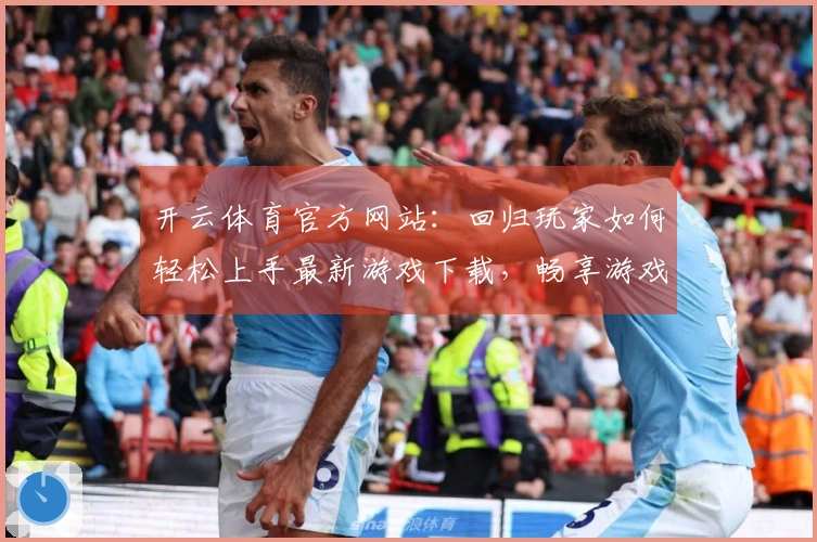 开云体育官方网站：回归玩家如何轻松上手最新游戏下载，畅享游戏乐趣