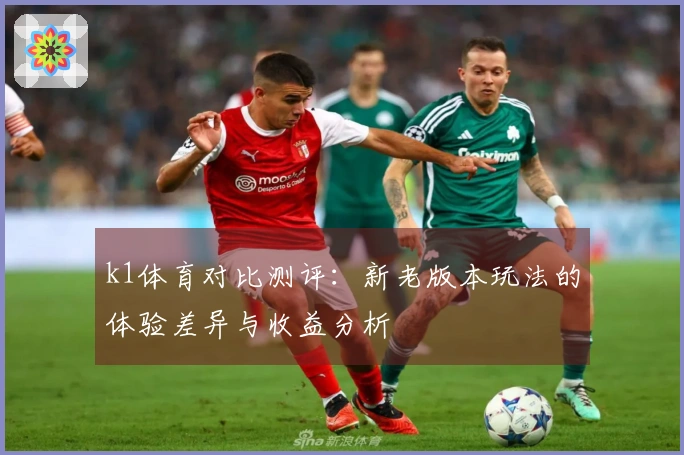 k1体育对比测评：新老版本玩法的体验差异与收益分析