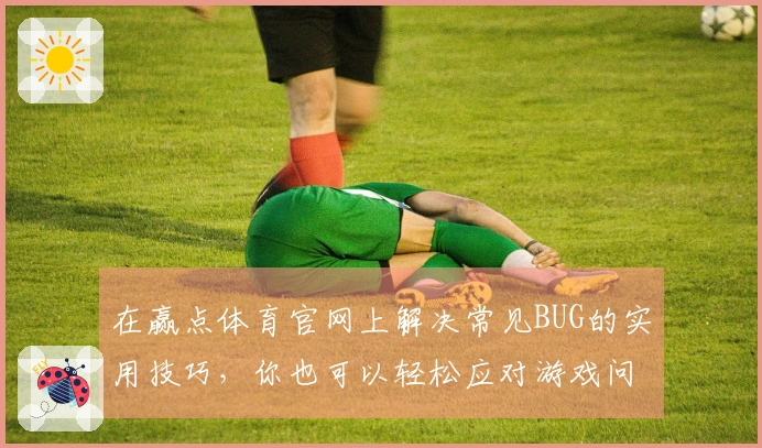 在赢点体育官网上解决常见BUG的实用技巧，你也可以轻松应对游戏问题！