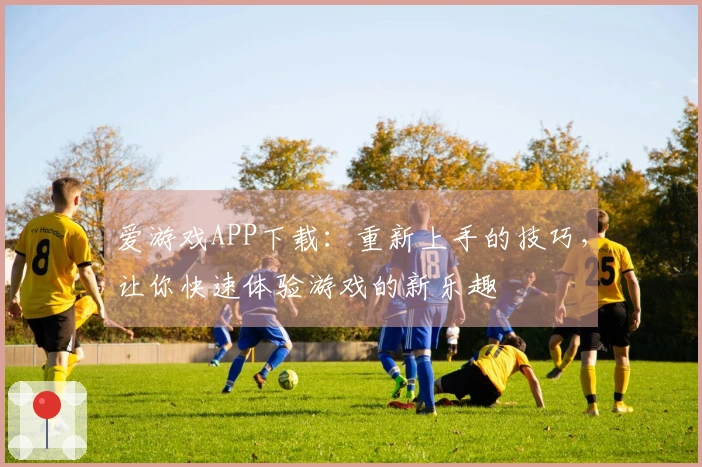 爱游戏APP下载：重新上手的技巧，让你快速体验游戏的新乐趣