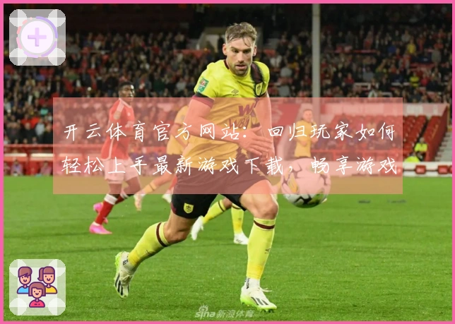 开云体育官方网站：回归玩家如何轻松上手最新游戏下载，畅享游戏乐趣