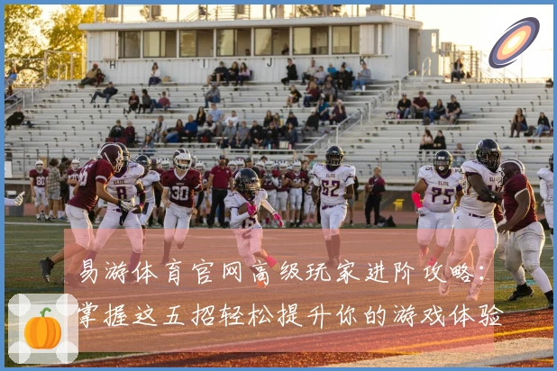 易游体育官网高级玩家进阶攻略：掌握这五招轻松提升你的游戏体验