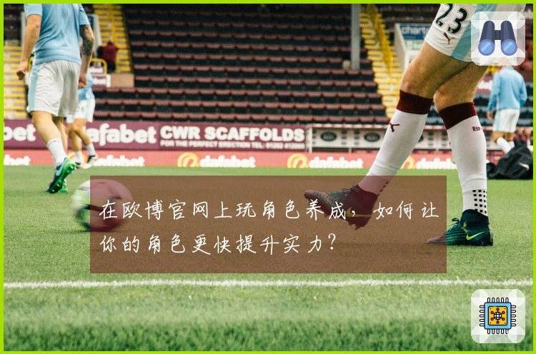 在欧博官网上玩角色养成，如何让你的角色更快提升实力？