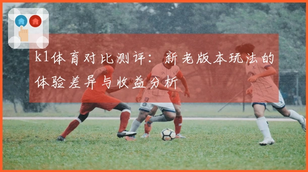 k1体育对比测评：新老版本玩法的体验差异与收益分析