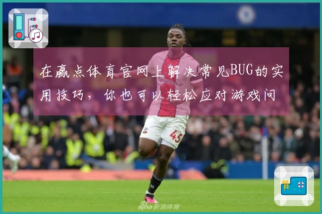 在赢点体育官网上解决常见BUG的实用技巧，你也可以轻松应对游戏问题！