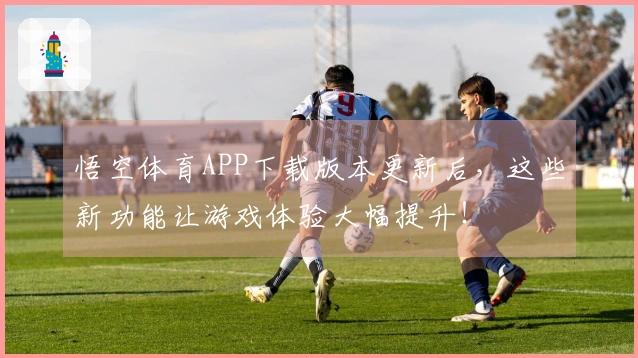 悟空体育APP下载版本更新后，这些新功能让游戏体验大幅提升！