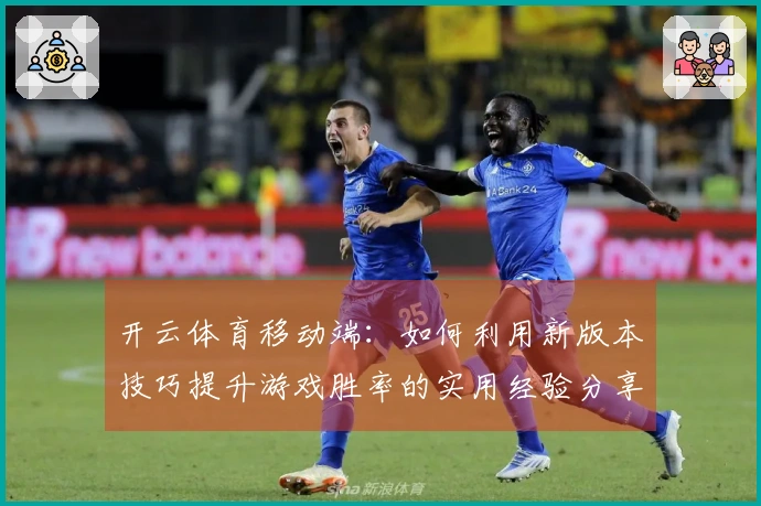 开云体育移动端：如何利用新版本技巧提升游戏胜率的实用经验分享