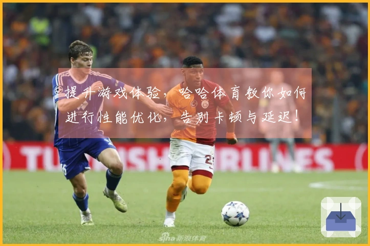提升游戏体验，哈哈体育教你如何进行性能优化，告别卡顿与延迟！