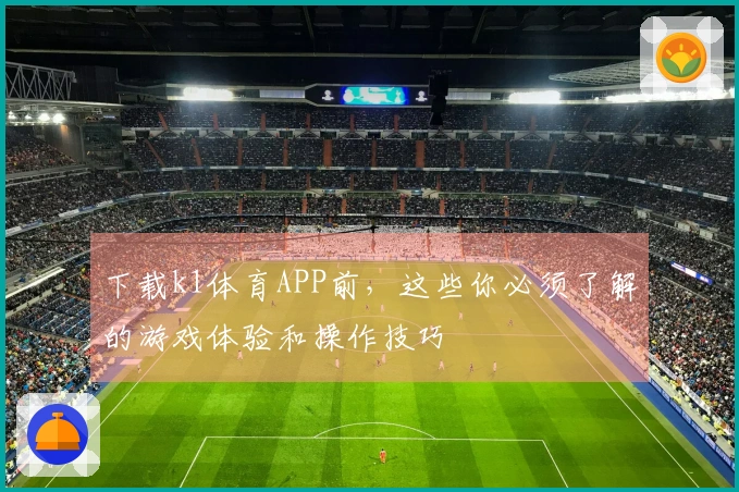 下载k1体育APP前，这些你必须了解的游戏体验和操作技巧