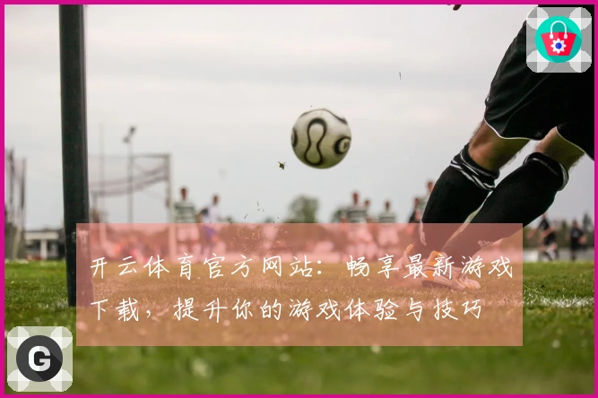 开云体育官方网站：畅享最新游戏下载，提升你的游戏体验与技巧