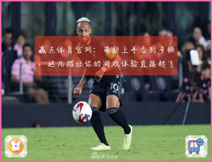 赢点体育官网：萌新上手告别卡顿，这几招让你的游戏体验直接起飞