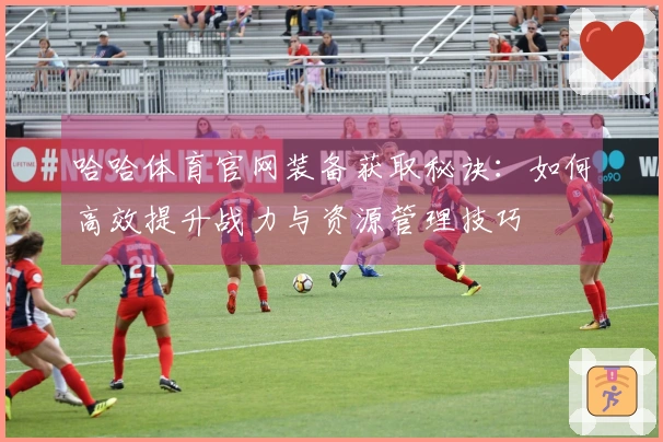 哈哈体育官网装备获取秘诀：如何高效提升战力与资源管理技巧