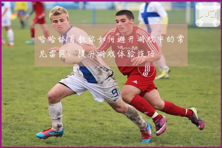 哈哈体育教你如何避开游戏中的常见雷区，提升游戏体验技巧