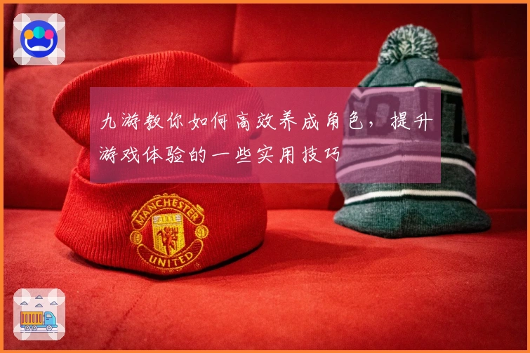 九游教你如何高效养成角色，提升游戏体验的一些实用技巧