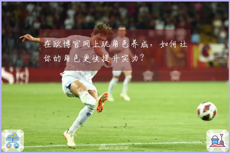 在欧博官网上玩角色养成，如何让你的角色更快提升实力？