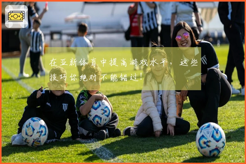 在亚新体育中提高游戏水平，这些技巧你绝对不能错过！
