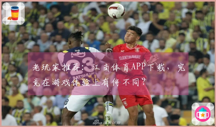 老玩家推荐：江南体育APP下载，究竟在游戏体验上有何不同？