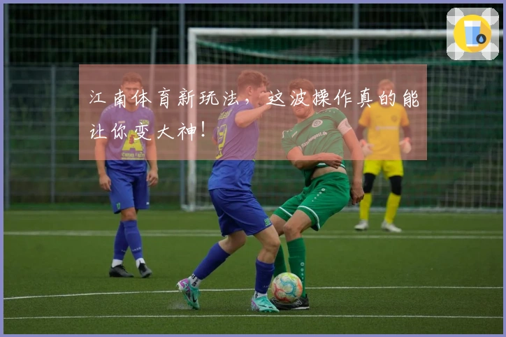 江南体育新玩法，这波操作真的能让你变大神！
