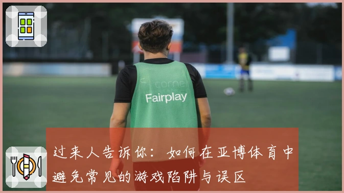 过来人告诉你：如何在亚博体育中避免常见的游戏陷阱与误区