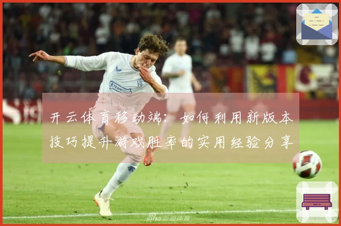 开云体育移动端：如何利用新版本技巧提升游戏胜率的实用经验分享