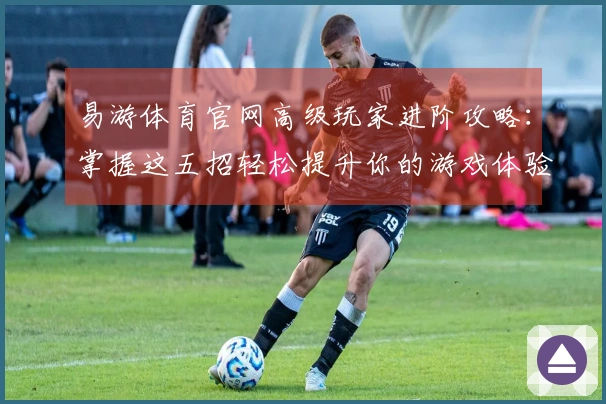 易游体育官网高级玩家进阶攻略：掌握这五招轻松提升你的游戏体验